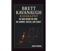 BRETT KAVANAUGH BIOGRAPHY: THE MAN BEHIND THE ROBE HIS JOURNEY, BATTLES, AND LEGACY