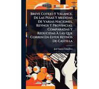 Breve Cotejo Y Valance, De Las Pesas Y Medidas De Varias Naciones, Reynos Y Provincias, Comparadas Y Reducidas À Las Que Corren En Estos Reynos De Castilla