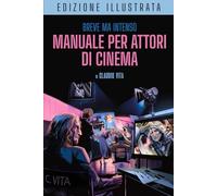 Breve ma Intenso Manuale per Attori di Cinema Edizione Illustrata: Recitazione per la macchina da presa - Costruirsi una carriera