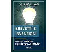 Brevetti e invenzioni. Manuale breve per imprenditori lungimiranti