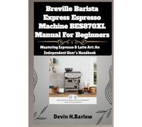 Breville Barista Express Espresso Machine BES870XL Manual For Beginners: Mastering Espresso & Latte Art: An Independent User’s Handbook