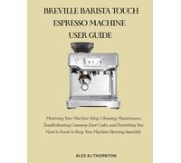 BREVILLE BARISTA TOUCH ESPRESSO MACHINE USER GUIDE: Mastering Your Machine Setup, Cleaning, Maintenance, Troubleshooting Common Error Codes, and ... to Know to Keep Your Machine Brewing Smoothly