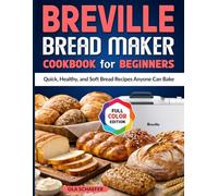 Breville Bread Maker Cookbook for Beginners: Quick, Healthy, and Soft Bread Recipes Anyone Can Bake