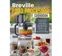 Breville Food Processor Cookbook: Transform Your Cooking From Prep to Plate, Unlock the Full Potential of Your Breville Food Processor with 109 Delicious Recipe