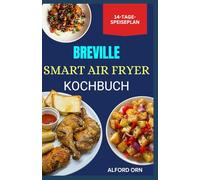 BREVILLE SMART AIR FRYER KOCHBUCH: Der komplette Leitfaden für preisgünstiges, schnelles und gesundes Kochen im Heißluftfritteusenofen mit Rezepten für Wohlfühlgerichte