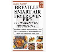 Breville Smart Air Fryer Oven Pro Cookbook for Beginners 2025: Effortless Cooking, Maximum Flavor-Your Go-To Companion for Healthy & Delicious Meals with the Breville Smart Oven