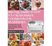 BREVILLE SMART SCOOP ICE CREAM MAKER COOKBOOK FOR BEGINNERS: The Complete Guide to Creating Creamy Frozen Desserts with Ice Cream, Sorbet, Gelato, and Frozen Yogurt Recipes