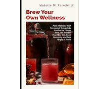Brew Your Own Wellness: Make Probiotic-Rich Fermented Drinks Like Kombucha, Ginger Beer, and Kvass to Heal Your Gut, Boost Immunity, and Save Money at Home