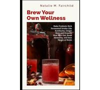 Brew Your Own Wellness: Make Probiotic-Rich Fermented Drinks Like Kombucha, Ginger Beer, and Kvass to Heal Your Gut, Boost Immunity, and Save Money at Home