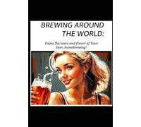 Brewing Around the World: Enjoy the taste and flavor of Your beer, homebrewing!