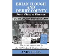 Brian Clough and Derby County - From Glory to Disaster: The inside story as told by the DCFC Board Meeting Minutes
