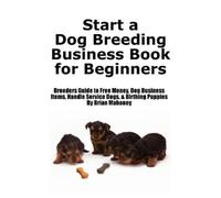 Start a Dog Breeding Business Book for Beginners: Breeders Guide to Free Money, Dog Business Items, Handle Service Dogs, & Birthing Puppies