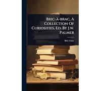 Bric-Ã -brac, A Collection Of Curiosities, Ed. By J.w. Palmer