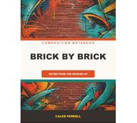 BRICK BY BRICK C O M P O S I T I O N N O T E B O O K 8.5" x 11" • 110 Sheets / 220 Pages: NOTES FROM THE GROUND UP