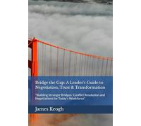Bridge the Gap: A Leader's Guide to Negotiation, Trust & Transformation: "Building Stronger Bridges: Conflict Resolution and Negotiations for Today's Workforce"