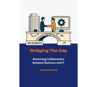 Bridging the Gap - Mastering Collaboration Between Business and IT: Your Path to Business-IT Synergy: Bridging Business and IT Series