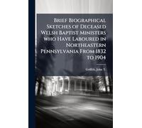 Brief Biographical Sketches of Deceased Welsh Baptist Ministers who Have Laboured in Northeastern Pennsylvania From 1832 to 1904