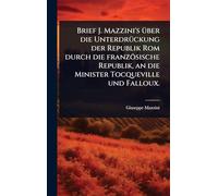 Brief J. Mazzini's Ã1/4ber die UnterdrÃ1/4ckung der Republik Rom durch die französische Republik, an die Minister Tocqueville und Falloux.