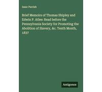 Brief Memoirs of Thomas Shipley and Edwin P. Atlee: Read before the Pennsylvania Society for Promoting the Abolition of Slavery, &c. Tenth Month, 1837