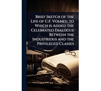 Brief Sketch of the Life of C.F. Volney, to Which is Added the Celebrated Dialogue Between the Industrious and the Privileged Classes