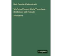 Briefe der Kaiserin Maria Theresia an ihre Kinder und Freunde.: Zweiter Band
