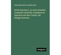 Briefe Napoleon I. an seine Gemahlin Josephine und Briefe Josephines an Napoleon und ihre Tochter, die Königin Hortense