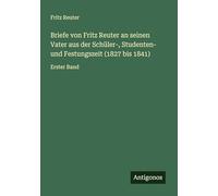 Briefe von Fritz Reuter an seinen Vater aus der Schüler-, Studenten- und Festungszeit (1827 bis 1841): Erster Band