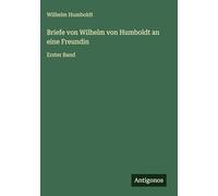 Briefe von Wilhelm von Humboldt an eine Freundin: Erster Band
