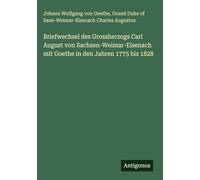 Briefwechsel des Grossherzogs Carl August von Sachsen-Weimar-Eisenach mit Goethe in den Jahren 1775 bis 1828
