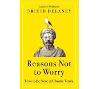 Reasons Not to Worry: How to Be Stoic in Chaotic Times by Brigid Delaney