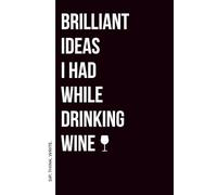 Brilliant Ideas I Had While Drinking Wine Notebook: Funny Notebook Journal | A Hilarious Gag Gift for Coworkers, Friends & Wine Lovers | 116 Pages | ... for Office, Home, Birthdays & Christmas