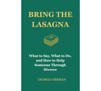 Bring the Lasagna: What to Say, What to Do, and How to Help Someone Through Divorce