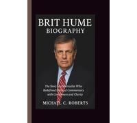 BRIT HUME BIOGRAPHY: The Story of a Journalist Who Redefined Political Commentary with Composure and Clarity