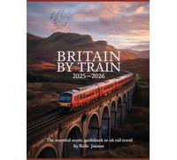 BRITAIN BY TRAIN 2025-2026: THE ESSENTIAL SCENIC GUIDEBOOK TO UK RAIL TRAVEL: PLAN YOUR PERFECT TRAIN TRIP WITH TIMETABLES, ROUTE MAPS, TICKET TIPS & MUST-SEE DESTINATIONS
