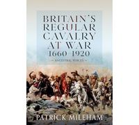 Britain's Regular Cavalry at War 1660 - 1920: Ancestral Voices