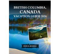BRITISH COLUMBIA, CANADA VACATION GUIDE 2026: The Complete Guide to Cities, National Parks, Scenic Routes, Food, and Unforgettable Experiences