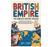 British Empire: The Complete History for kids: Inspiring Stories of Strength, Leadership, New Beginnings, and How Brave Hearts Shaped the World