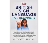 BRITISH SIGN LANGUAGE FOR BEGINNERS: Learn Everyday BSL Fast with Clear Illustrations, Real-Life Conversations, Fingerspelling Practice, and Step-by-Step Exercises for Absolute Beginners