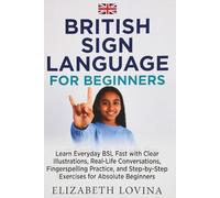 BRITISH SIGN LANGUAGE FOR BEGINNERS: Learn Everyday BSL Fast with Clear Illustrations, Real-Life Conversations, Fingerspelling Practice, and Step-by-Step Exercises for Absolute Beginners