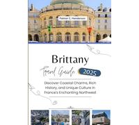BRITTANY TRAVEL GUIDE 2025: Discover Coastal Charms, Rich History, and Unique Culture in France’s Enchanting Northwest