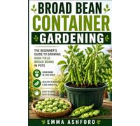 BROAD BEAN CONTAINER GARDENING: The Beginner’s Guide to Growing High-Yield Broad Beans in Pots