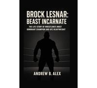 BROCK LESNAR: BEAST INCARNATE: THE LIFE STORY OF WRESTLING’S MOST DOMINANT CHAMPION AND UFC HEAVYWEIGHT LEGEND