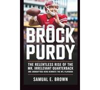 BROCK PURDY: The Relentless Rise of the Mr. Irrelevant Quarterback: One Undrafted Hero Rewrote the NFL Playbook