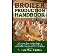 BROILER PRODUCTION HANDBOOK: A PRACTICAL STEP-BY-STEP GUIDE TO RAISING HEALTHY AND PROFITABLE BROILER CHICKENS FROM DAY-OLD CHICKS TO MARKET