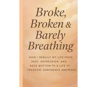 Broke, Broken & Barely Breathing: How i rebuilt my life from debt, depression and rock bottom to a life of freedom, confidence and peace