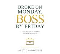 Broke On Monday, Boss By Friday: A 5-Day Structure To Build Your First Product Or Service