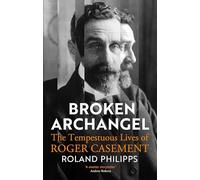 Broken Archangel: The Tempestuous Lives of Roger Casement by Roland Philipps