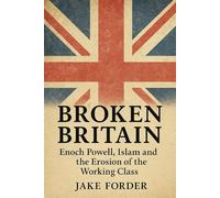 Broken Britain volume 1: Enoch Powell, Islam and the Erosion of the Working Class: Enoch Powell, Islam and the Erosion of the Working Class