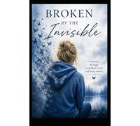 Broken By the Invisible: A Journey Through Long Haul Covid and Being Unseen