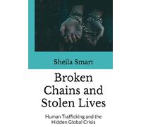 Broken Chains and Stolen Lives: Human Trafficking and the Hidden Global Crisis